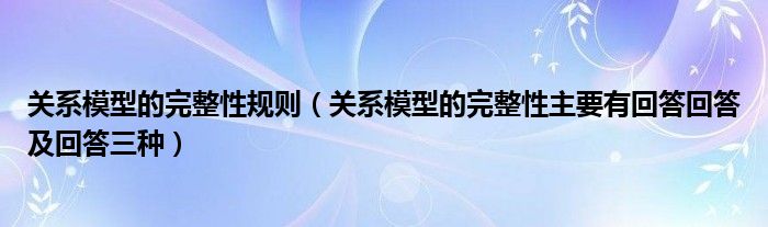 关系模型的完整性规则（关系模型的完整性主要有回答回答及回答三种）