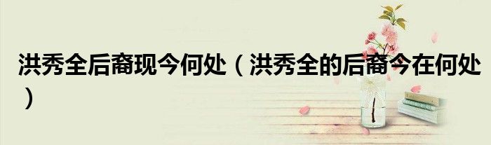 一篇读懂（洪秀全后裔现今何处（洪秀全的后裔今在何处））【实时热点】-第1张图片-汇赚商