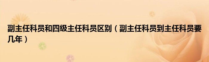 副主任科员和四级主任科员区别（副主任科员到主任科员要几年）