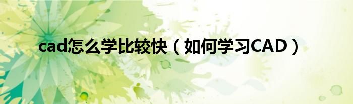 cad怎么学比较快（如何学习CAD）