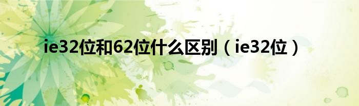 ie32位和62位什么区别（ie32位）