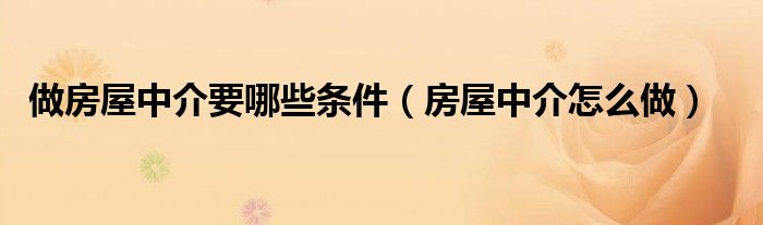 做房屋中介要哪些条件（房屋中介怎么做）
