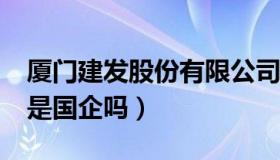厦门建发股份有限公司是国企吗?（厦门建发是国企吗）