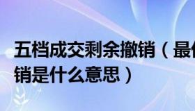 五档成交剩余撤销（最优五档即时成交剩余撤销是什么意思）