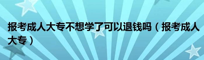报考成人大专不想学了可以退钱吗（报考成人大专）