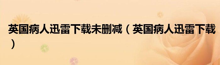 英国病人迅雷下载未删减（英国病人迅雷下载）