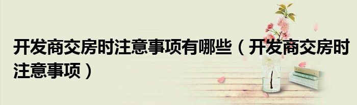 开发商交房时注意事项有哪些（开发商交房时注意事项）