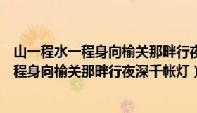 山一程水一程身向榆关那畔行夜深千帐灯风一（山一程水一程身向榆关那畔行夜深千帐灯）