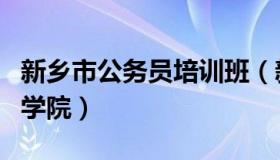 新乡市公务员培训班（新乡市公务员网络培训学院）