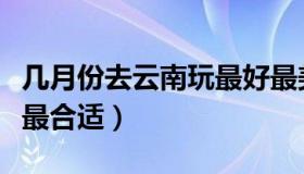 几月份去云南玩最好最美（几月份去云南旅游最合适）