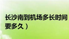 长沙南到机场多长时间（黄花机场到长沙南站要多久）
