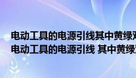 电动工具的电源引线其中黄绿双色线应当作为什么线使用（电动工具的电源引线 其中黄绿双色线应作为什么线使用）