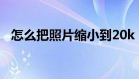 怎么把照片缩小到20k（怎么把照片缩小）