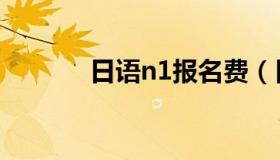日语n1报名费（日语n1报名）