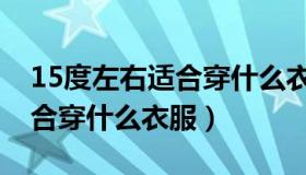 15度左右适合穿什么衣服出门（15度左右适合穿什么衣服）