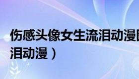 伤感头像女生流泪动漫图片（伤感头像女生流泪动漫）