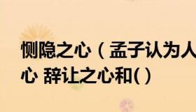 恻隐之心（孟子认为人皆有恻隐之心 羞恶之心 辞让之心和(）