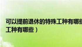 可以提前退休的特殊工种有哪些种类（可以提前退休的特殊工种有哪些）