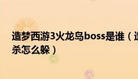 造梦西游3火龙岛boss是谁（造梦西游3火龙岛罗宣全屏秒杀怎么躲）