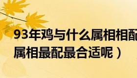 93年鸡与什么属相相配（93年属鸡的和什么属相最配最合适呢）