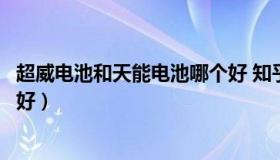 超威电池和天能电池哪个好 知乎（超威电池和天能电池哪个好）