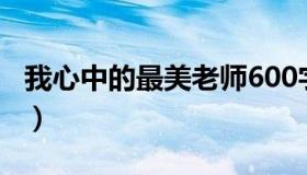 我心中的最美老师600字（我心中的最美老师）