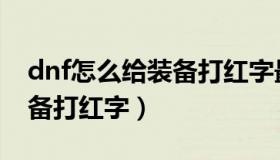 dnf怎么给装备打红字最省钱（dnf怎么给装备打红字）