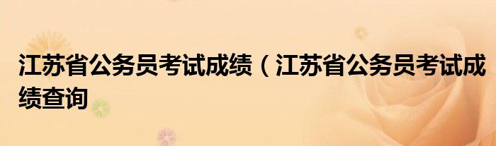 江蘇公務員查詢成績入口_江蘇省公務員考試成績查詢網址_江蘇省公務員成績查詢