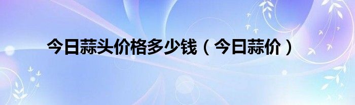 今日蒜头价格多少钱（今曰蒜价）