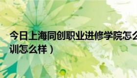 今日上海同创职业进修学院怎么样（上海同创学院工程师培训怎么样）