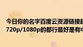 今日你的名字百度云资源链接超清（你的名字百度网盘资源720p/1080p的都行最好是有中文字幕的）