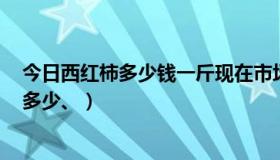 今日西红柿多少钱一斤现在市场价（语信w708现在市场价多少、）
