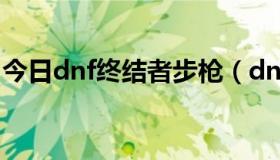 今日dnf终结者步枪（dnf终结者操作怎么弄）