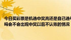 今日买彩票是机选中奖高还是自己选号中奖几率高（在网易买彩票安全吗会不会出现中奖以后不认账的情况！还有网易是怎么扣款的啊！）