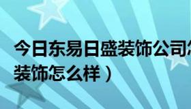 今日东易日盛装饰公司怎么样（北京东易日盛装饰怎么样）