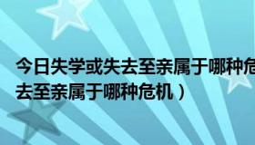 今日失学或失去至亲属于哪种危机?A发展性危机（失学或失去至亲属于哪种危机）