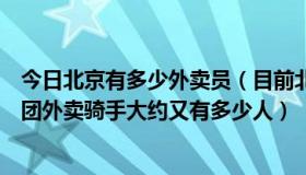 今日北京有多少外卖员（目前北京市有多少外卖骑手其中美团外卖骑手大约又有多少人）