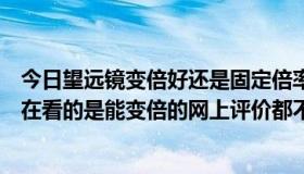 今日望远镜变倍好还是固定倍率好（千里鹰望远镜好吗我现在看的是能变倍的网上评价都不错）