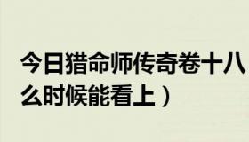 今日猎命师传奇卷十八（猎命师传奇 18卷 什么时候能看上）