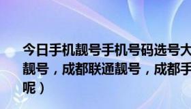 今日手机靓号手机号码选号大厅（成都手机靓号，成都移动靓号，成都联通靓号，成都手机号选号，放心的商家是哪里呢）