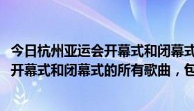 今日杭州亚运会开幕式和闭幕式在哪里举行（求2010亚运会开幕式和闭幕式的所有歌曲，包括歌手名字谢谢）