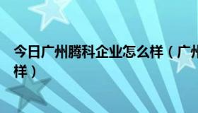 今日广州腾科企业怎么样（广州腾科网络技术有限公司怎么样）