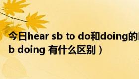 今日hear sb to do和doing的区别（hear sb do 和 hear sb doing 有什么区别）