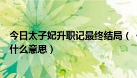 今日太子妃升职记最终结局（《太子妃升职记》的结局一是什么意思）