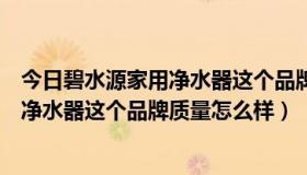 今日碧水源家用净水器这个品牌质量怎么样啊（碧水源家用净水器这个品牌质量怎么样）