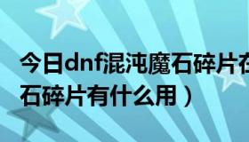 今日dnf混沌魔石碎片在哪里出（DNF混沌魔石碎片有什么用）