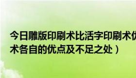 今日雕版印刷术比活字印刷术优势（雕版印刷术和活字印刷术各自的优点及不足之处）