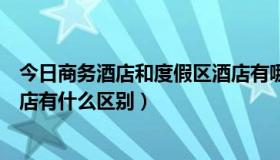 今日商务酒店和度假区酒店有哪些不同（商务酒店与度假酒店有什么区别）