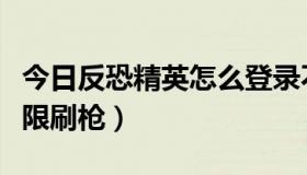 今日反恐精英怎么登录不了（反恐精英怎么无限刷枪）