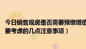 今日销售现房是否需要预缴增值税（如何购买现房 买现房需要考虑的几点注意事项）